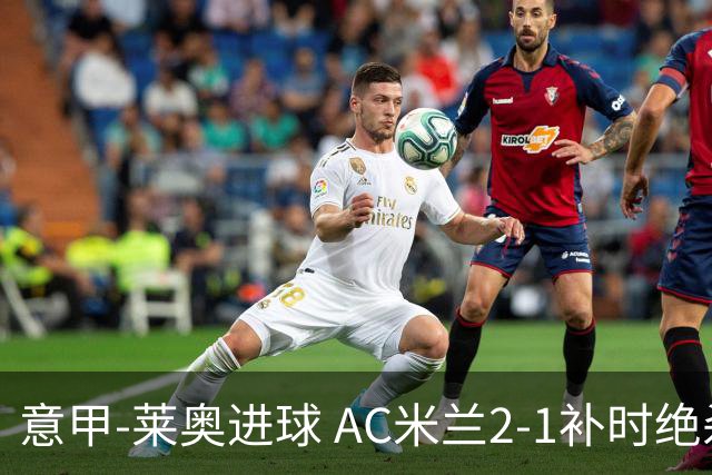 意甲-莱奥进球 AC米兰2-1补时绝杀 力夺主场4连胜