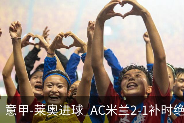 意甲-莱奥进球 AC米兰2-1补时绝杀 力夺主场4连胜